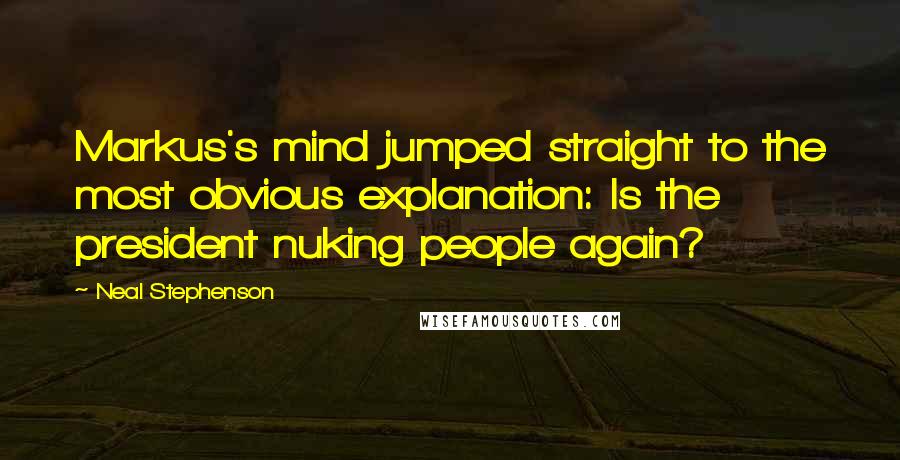 Neal Stephenson Quotes: Markus's mind jumped straight to the most obvious explanation: Is the president nuking people again?