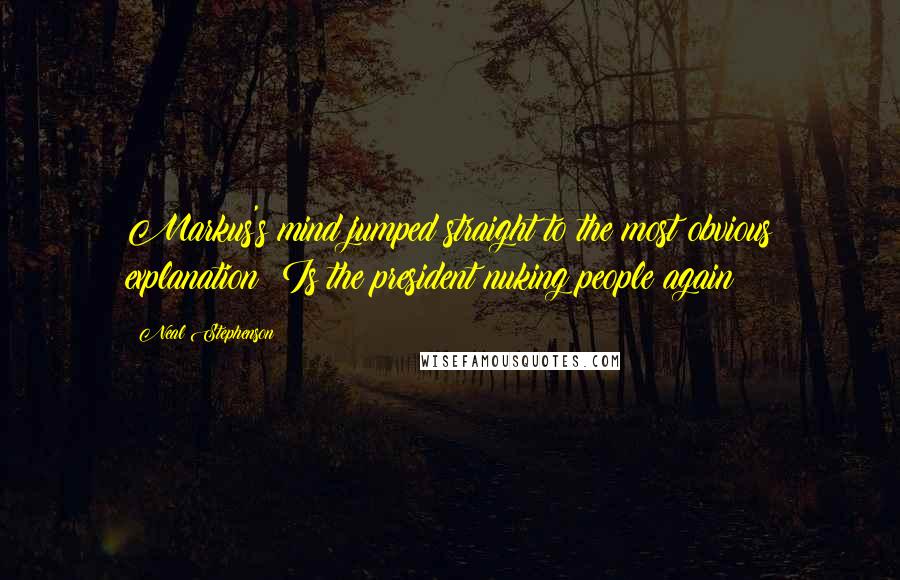 Neal Stephenson Quotes: Markus's mind jumped straight to the most obvious explanation: Is the president nuking people again?