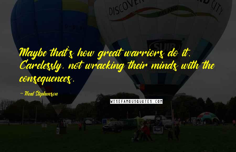 Neal Stephenson Quotes: Maybe that's how great warriors do it. Carelessly, not wracking their minds with the consequences.