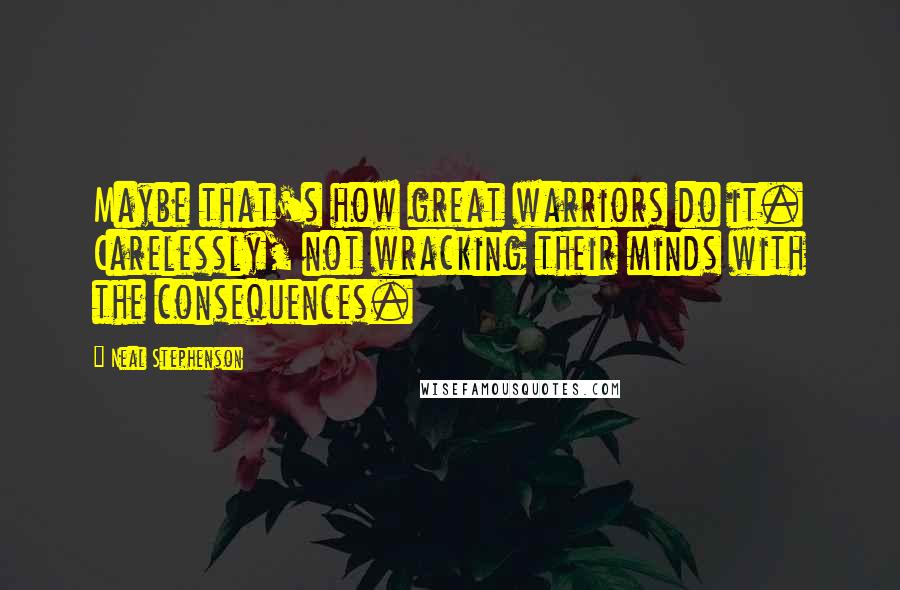 Neal Stephenson Quotes: Maybe that's how great warriors do it. Carelessly, not wracking their minds with the consequences.