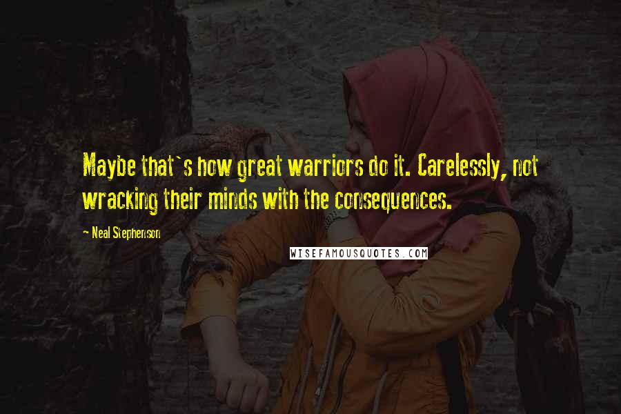 Neal Stephenson Quotes: Maybe that's how great warriors do it. Carelessly, not wracking their minds with the consequences.