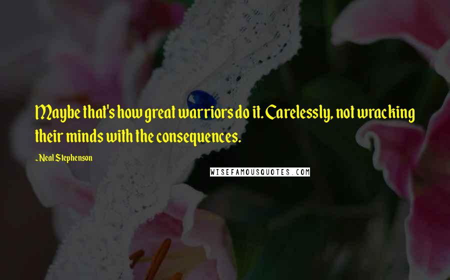 Neal Stephenson Quotes: Maybe that's how great warriors do it. Carelessly, not wracking their minds with the consequences.