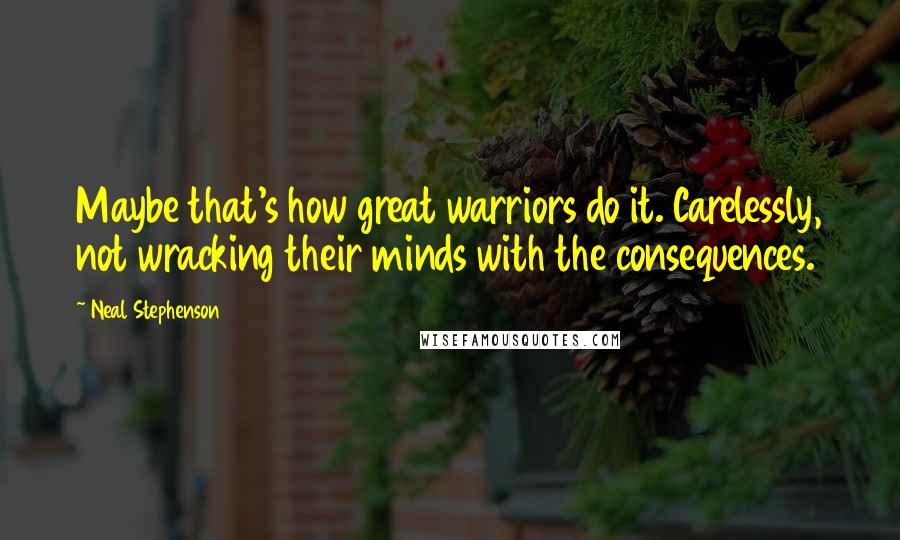 Neal Stephenson Quotes: Maybe that's how great warriors do it. Carelessly, not wracking their minds with the consequences.