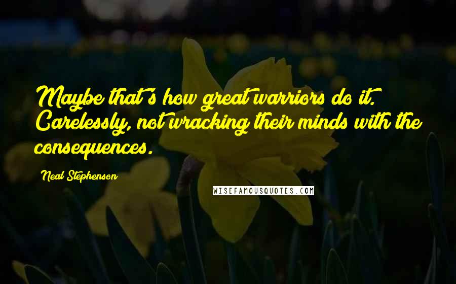 Neal Stephenson Quotes: Maybe that's how great warriors do it. Carelessly, not wracking their minds with the consequences.