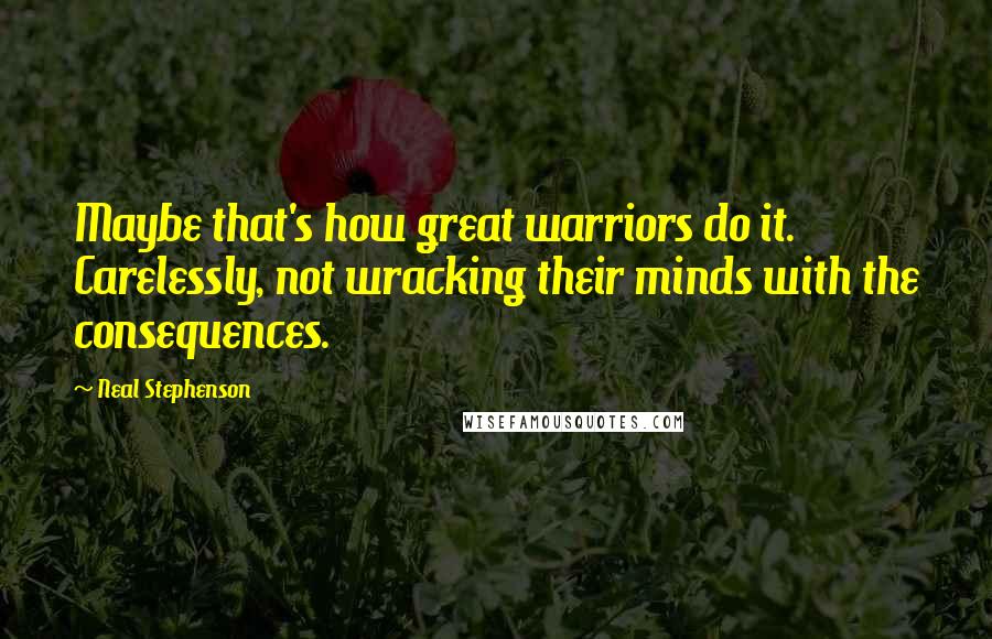 Neal Stephenson Quotes: Maybe that's how great warriors do it. Carelessly, not wracking their minds with the consequences.