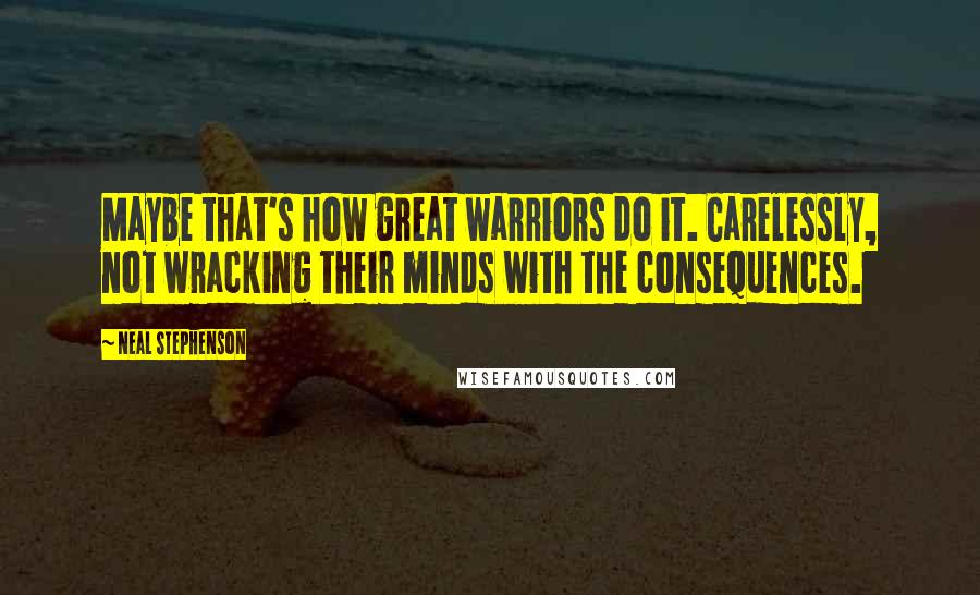 Neal Stephenson Quotes: Maybe that's how great warriors do it. Carelessly, not wracking their minds with the consequences.