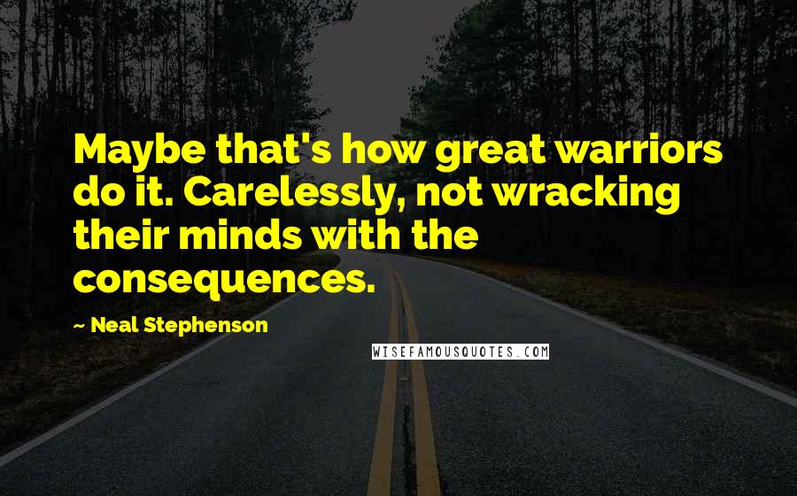 Neal Stephenson Quotes: Maybe that's how great warriors do it. Carelessly, not wracking their minds with the consequences.