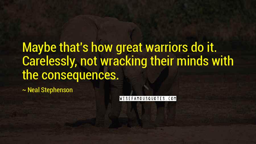 Neal Stephenson Quotes: Maybe that's how great warriors do it. Carelessly, not wracking their minds with the consequences.