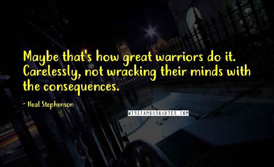 Neal Stephenson Quotes: Maybe that's how great warriors do it. Carelessly, not wracking their minds with the consequences.