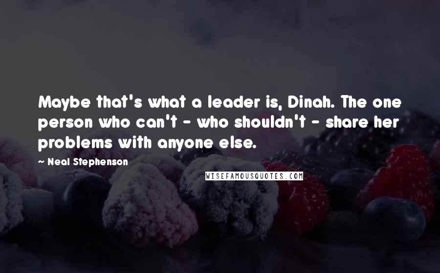 Neal Stephenson Quotes: Maybe that's what a leader is, Dinah. The one person who can't - who shouldn't - share her problems with anyone else.