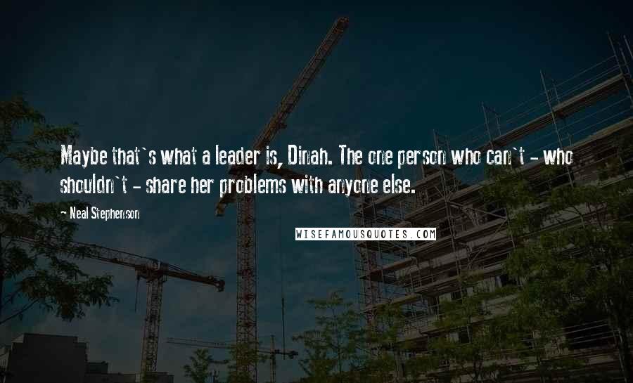 Neal Stephenson Quotes: Maybe that's what a leader is, Dinah. The one person who can't - who shouldn't - share her problems with anyone else.