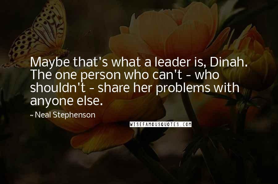 Neal Stephenson Quotes: Maybe that's what a leader is, Dinah. The one person who can't - who shouldn't - share her problems with anyone else.