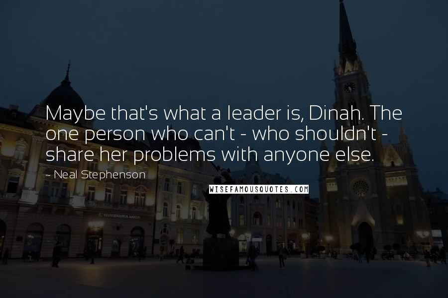 Neal Stephenson Quotes: Maybe that's what a leader is, Dinah. The one person who can't - who shouldn't - share her problems with anyone else.