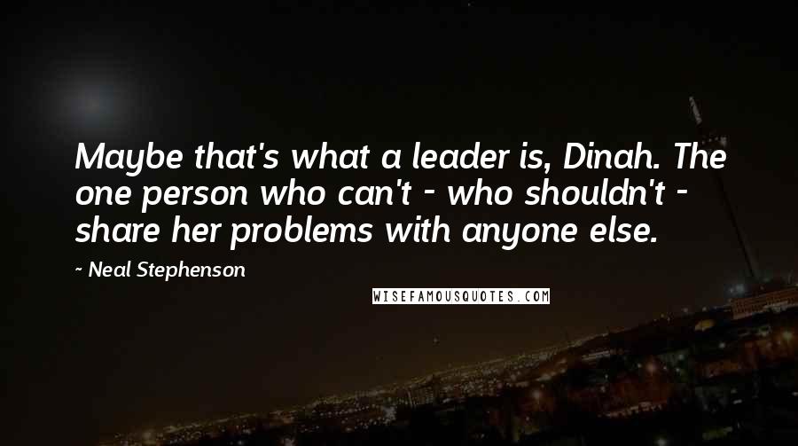 Neal Stephenson Quotes: Maybe that's what a leader is, Dinah. The one person who can't - who shouldn't - share her problems with anyone else.