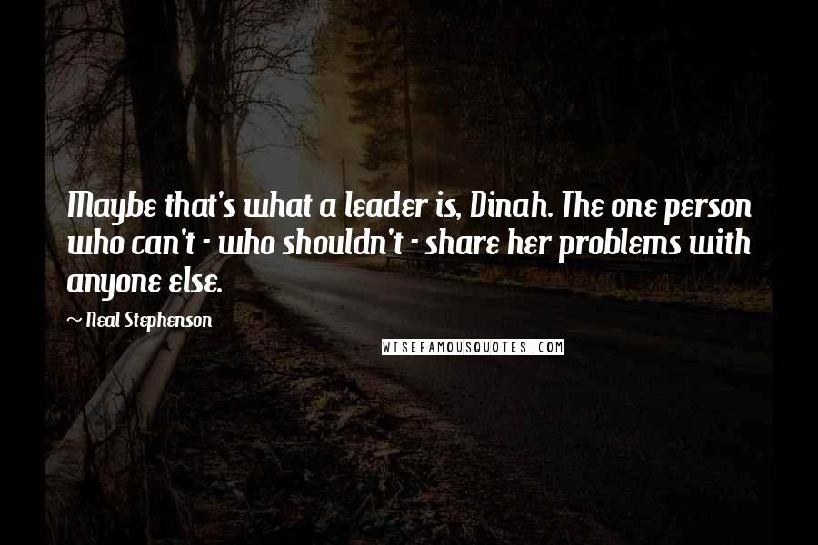 Neal Stephenson Quotes: Maybe that's what a leader is, Dinah. The one person who can't - who shouldn't - share her problems with anyone else.
