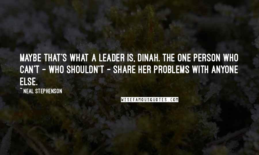 Neal Stephenson Quotes: Maybe that's what a leader is, Dinah. The one person who can't - who shouldn't - share her problems with anyone else.