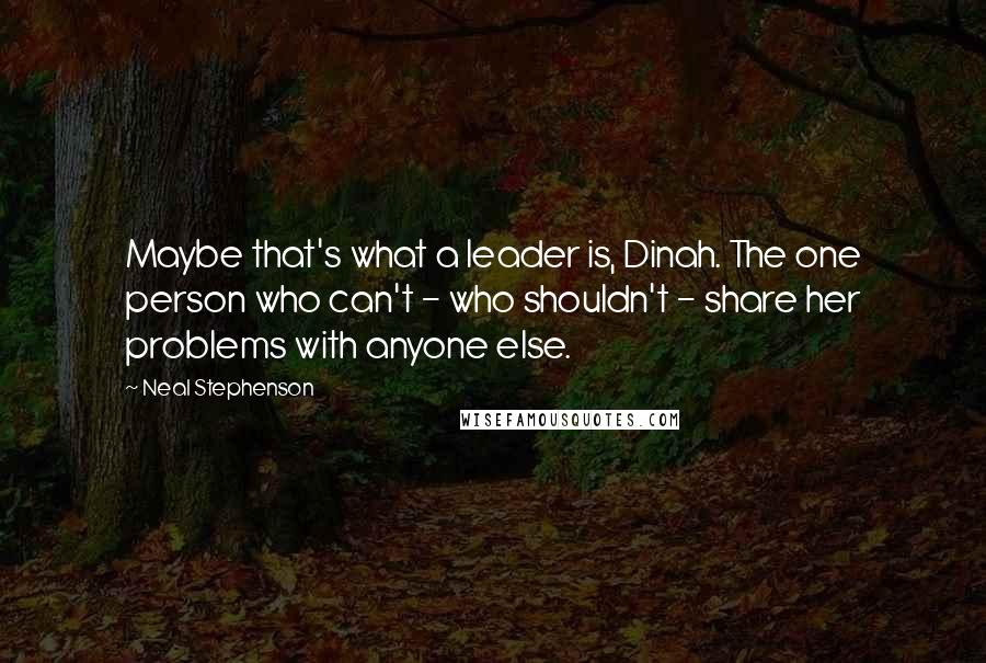 Neal Stephenson Quotes: Maybe that's what a leader is, Dinah. The one person who can't - who shouldn't - share her problems with anyone else.