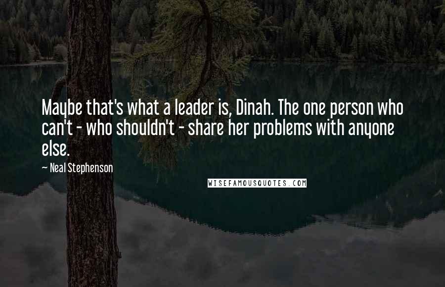 Neal Stephenson Quotes: Maybe that's what a leader is, Dinah. The one person who can't - who shouldn't - share her problems with anyone else.