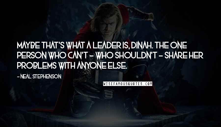 Neal Stephenson Quotes: Maybe that's what a leader is, Dinah. The one person who can't - who shouldn't - share her problems with anyone else.
