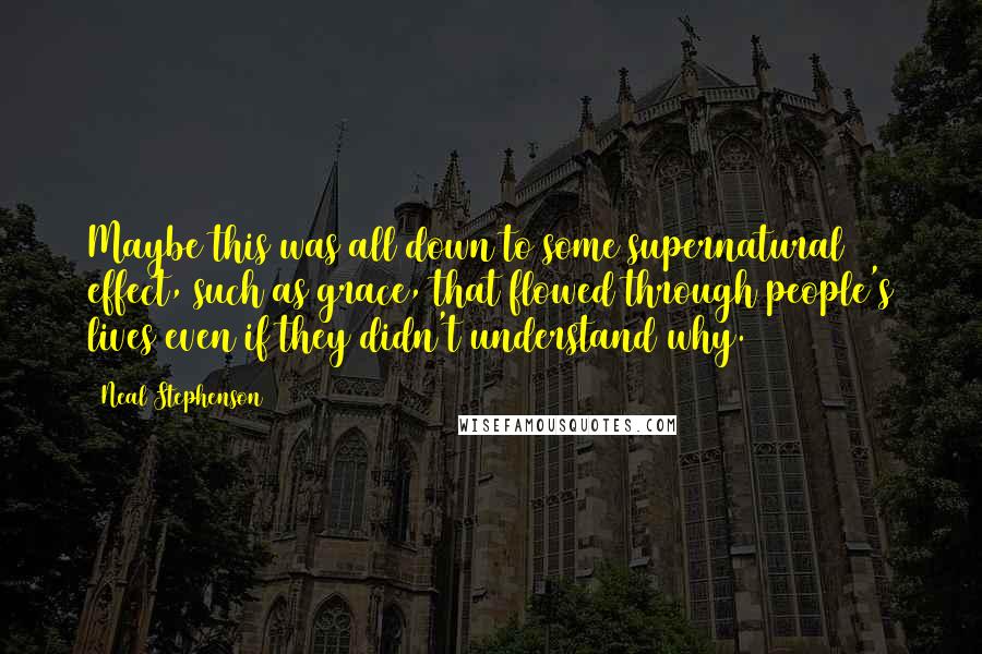 Neal Stephenson Quotes: Maybe this was all down to some supernatural effect, such as grace, that flowed through people's lives even if they didn't understand why.