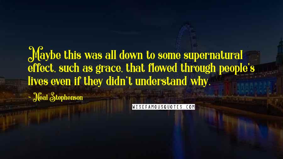 Neal Stephenson Quotes: Maybe this was all down to some supernatural effect, such as grace, that flowed through people's lives even if they didn't understand why.