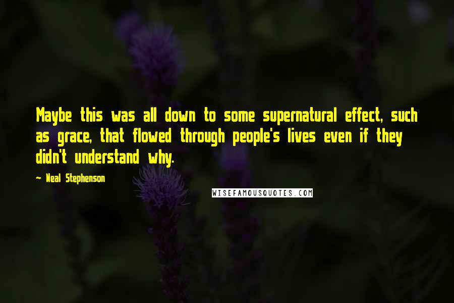 Neal Stephenson Quotes: Maybe this was all down to some supernatural effect, such as grace, that flowed through people's lives even if they didn't understand why.