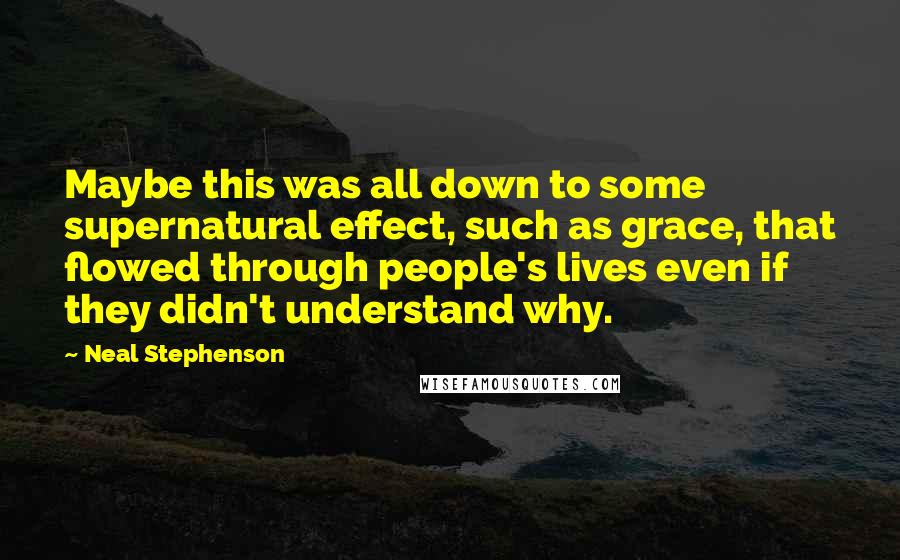 Neal Stephenson Quotes: Maybe this was all down to some supernatural effect, such as grace, that flowed through people's lives even if they didn't understand why.