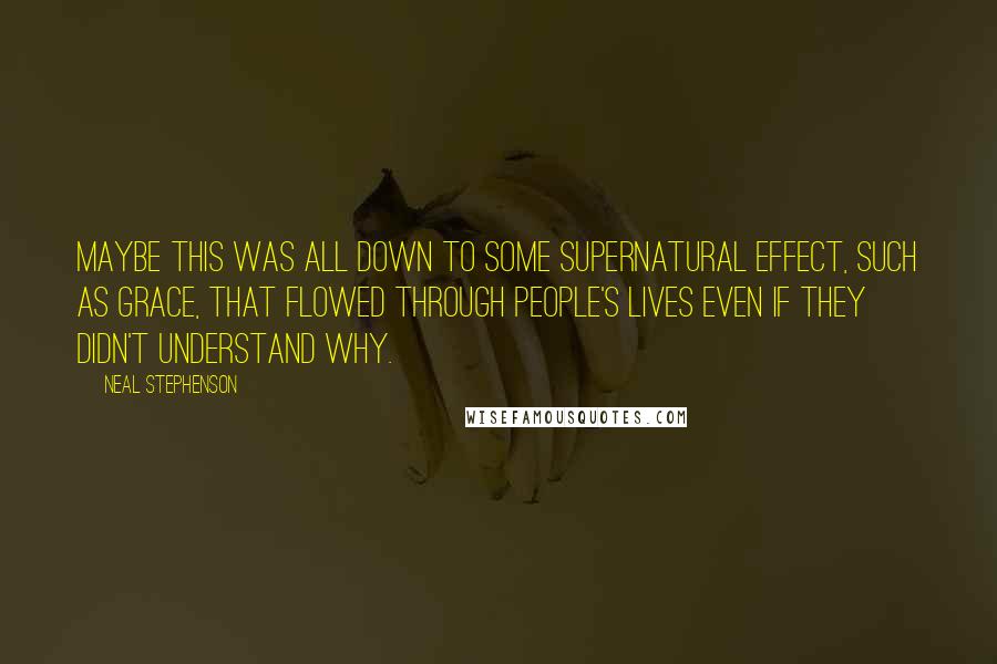 Neal Stephenson Quotes: Maybe this was all down to some supernatural effect, such as grace, that flowed through people's lives even if they didn't understand why.