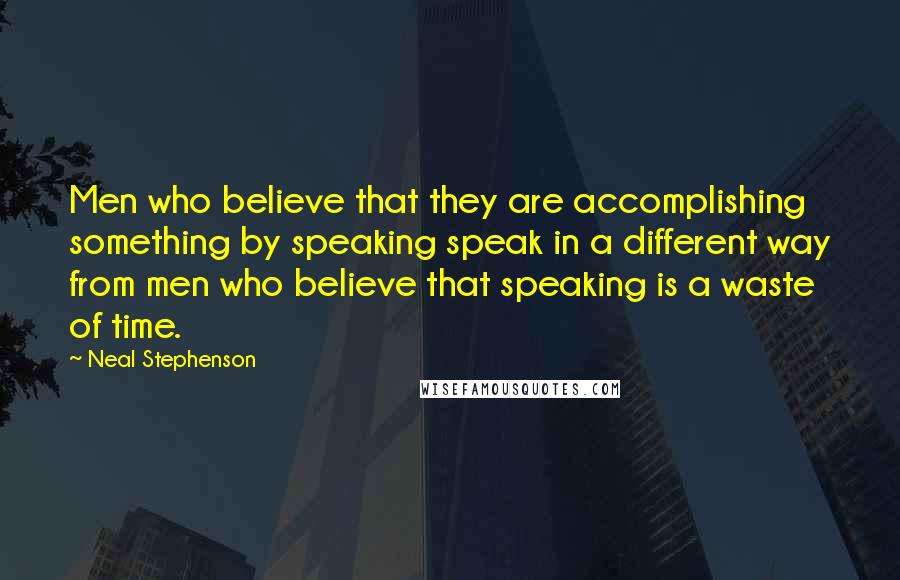 Neal Stephenson Quotes: Men who believe that they are accomplishing something by speaking speak in a different way from men who believe that speaking is a waste of time.