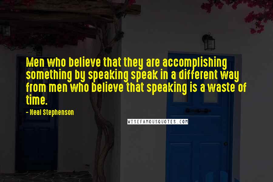 Neal Stephenson Quotes: Men who believe that they are accomplishing something by speaking speak in a different way from men who believe that speaking is a waste of time.