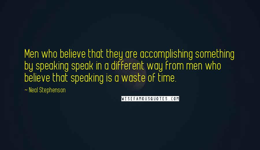 Neal Stephenson Quotes: Men who believe that they are accomplishing something by speaking speak in a different way from men who believe that speaking is a waste of time.