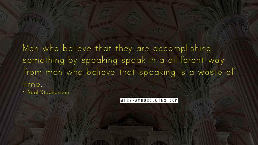 Neal Stephenson Quotes: Men who believe that they are accomplishing something by speaking speak in a different way from men who believe that speaking is a waste of time.