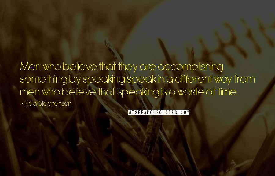 Neal Stephenson Quotes: Men who believe that they are accomplishing something by speaking speak in a different way from men who believe that speaking is a waste of time.
