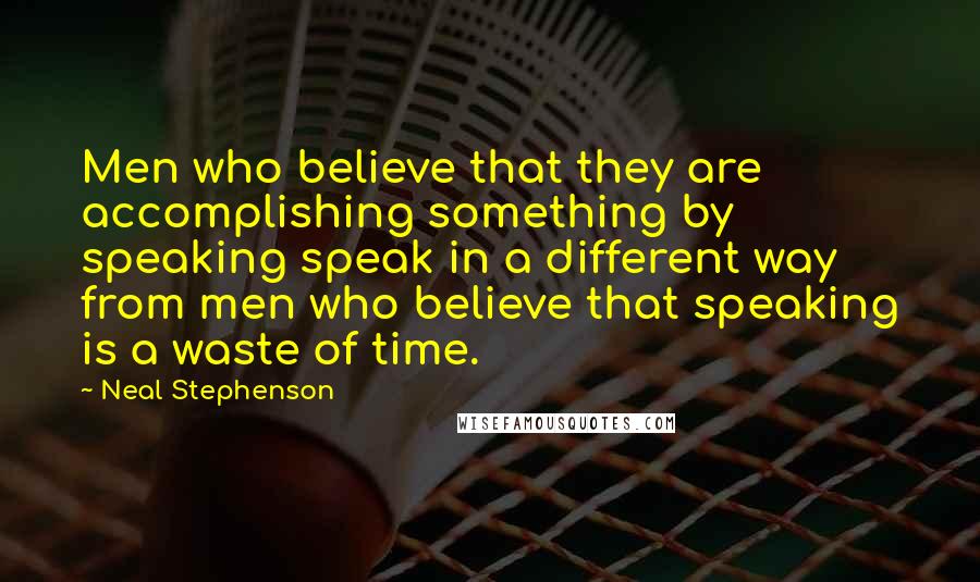 Neal Stephenson Quotes: Men who believe that they are accomplishing something by speaking speak in a different way from men who believe that speaking is a waste of time.
