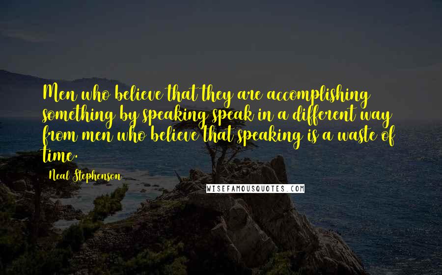 Neal Stephenson Quotes: Men who believe that they are accomplishing something by speaking speak in a different way from men who believe that speaking is a waste of time.