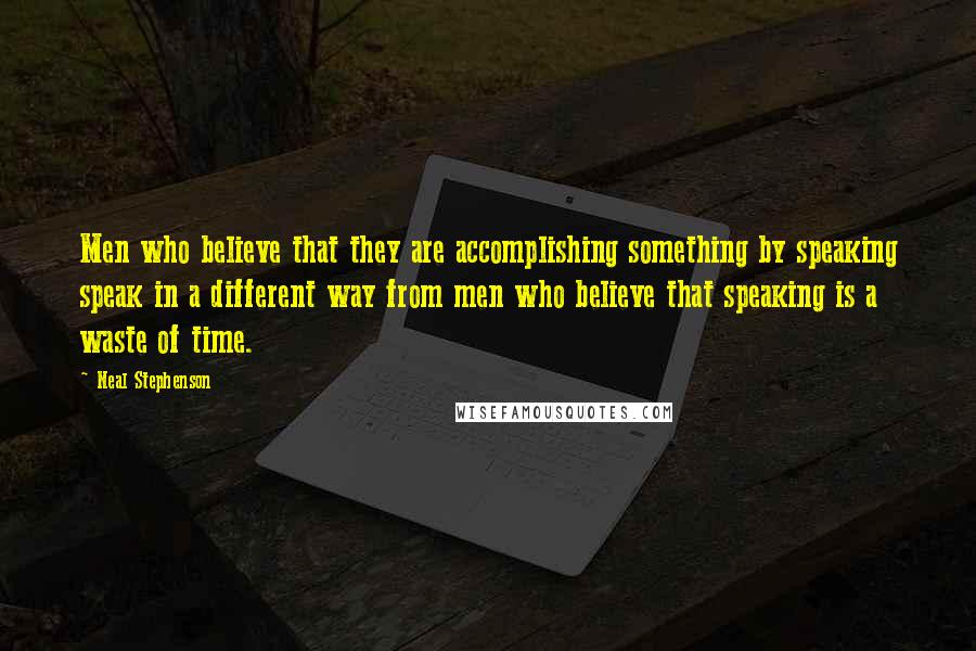 Neal Stephenson Quotes: Men who believe that they are accomplishing something by speaking speak in a different way from men who believe that speaking is a waste of time.