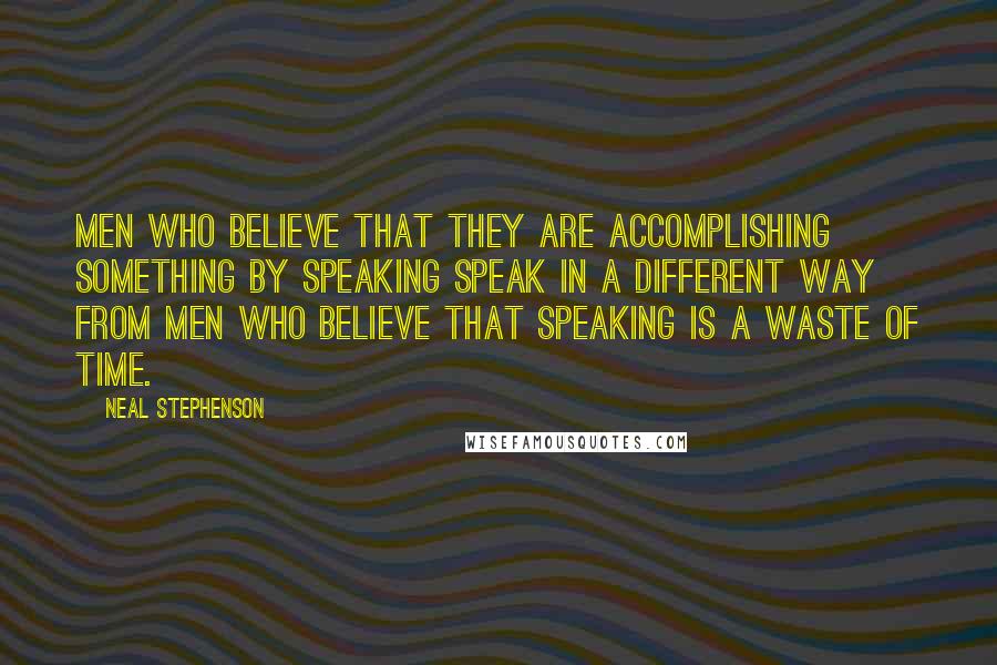 Neal Stephenson Quotes: Men who believe that they are accomplishing something by speaking speak in a different way from men who believe that speaking is a waste of time.