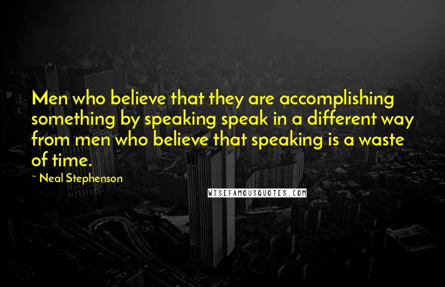 Neal Stephenson Quotes: Men who believe that they are accomplishing something by speaking speak in a different way from men who believe that speaking is a waste of time.