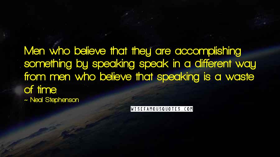 Neal Stephenson Quotes: Men who believe that they are accomplishing something by speaking speak in a different way from men who believe that speaking is a waste of time.