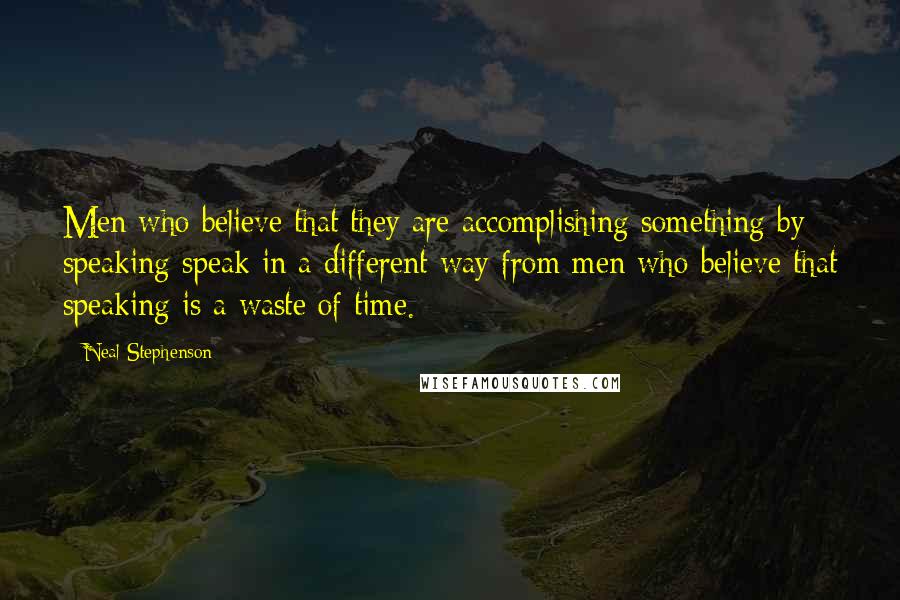 Neal Stephenson Quotes: Men who believe that they are accomplishing something by speaking speak in a different way from men who believe that speaking is a waste of time.