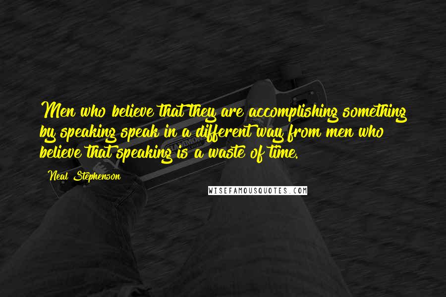 Neal Stephenson Quotes: Men who believe that they are accomplishing something by speaking speak in a different way from men who believe that speaking is a waste of time.