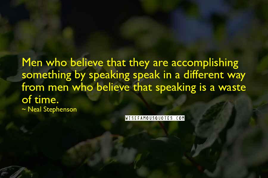 Neal Stephenson Quotes: Men who believe that they are accomplishing something by speaking speak in a different way from men who believe that speaking is a waste of time.