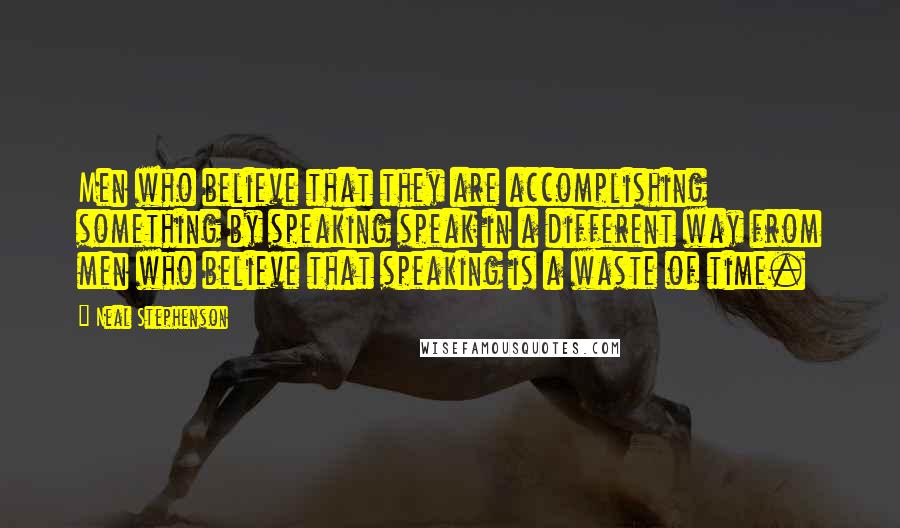 Neal Stephenson Quotes: Men who believe that they are accomplishing something by speaking speak in a different way from men who believe that speaking is a waste of time.