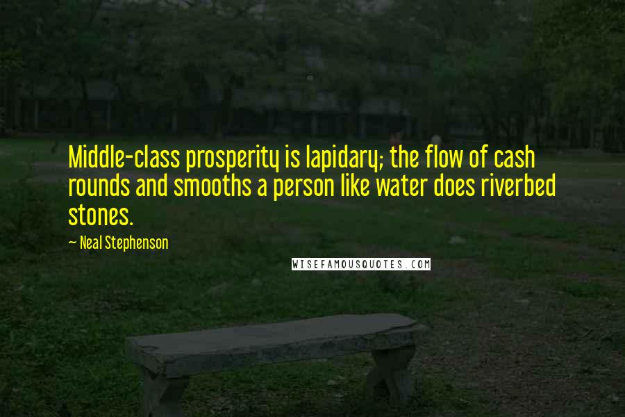 Neal Stephenson Quotes: Middle-class prosperity is lapidary; the flow of cash rounds and smooths a person like water does riverbed stones.