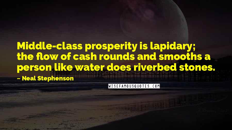Neal Stephenson Quotes: Middle-class prosperity is lapidary; the flow of cash rounds and smooths a person like water does riverbed stones.
