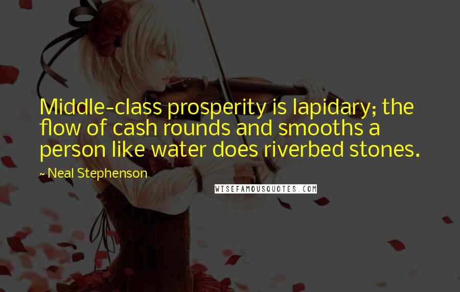 Neal Stephenson Quotes: Middle-class prosperity is lapidary; the flow of cash rounds and smooths a person like water does riverbed stones.