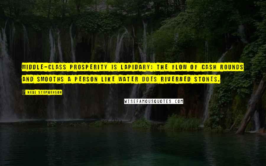 Neal Stephenson Quotes: Middle-class prosperity is lapidary; the flow of cash rounds and smooths a person like water does riverbed stones.