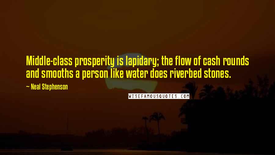 Neal Stephenson Quotes: Middle-class prosperity is lapidary; the flow of cash rounds and smooths a person like water does riverbed stones.