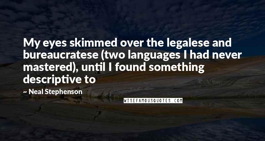 Neal Stephenson Quotes: My eyes skimmed over the legalese and bureaucratese (two languages I had never mastered), until I found something descriptive to