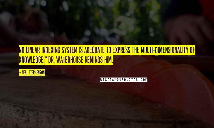 Neal Stephenson Quotes: No linear indexing system is adequate to express the multi-dimensionality of knowledge," Dr. Waterhouse reminds him.